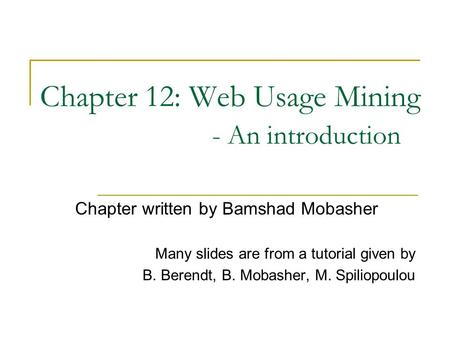 Chapter 12: Web Usage Mining - An introduction Chapter written by Bamshad Mobasher Many slides are from a tutorial given by B. Berendt, B. Mobasher, M.