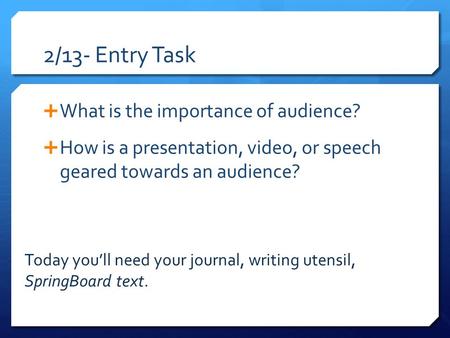 2/13- Entry Task  What is the importance of audience?  How is a presentation, video, or speech geared towards an audience? Today you’ll need your journal,