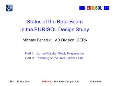 CERN, 18 th Feb. 2004EURISOL - Beta Beam Design StudyM. Benedikt 1 Status of the Beta-Beam in the EURISOL Design Study Michael Benedikt, AB Division, CERN.