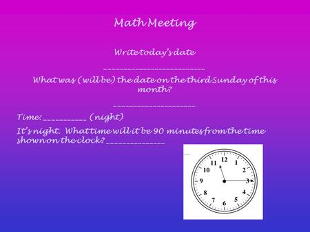 Math Meeting Write today’s date __________________________ What was (will be) the date on the third Sunday of this month? _____________________ Time: ___________.
