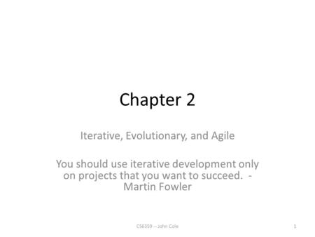 Chapter 2 Iterative, Evolutionary, and Agile You should use iterative development only on projects that you want to succeed. - Martin Fowler 1CS6359 --