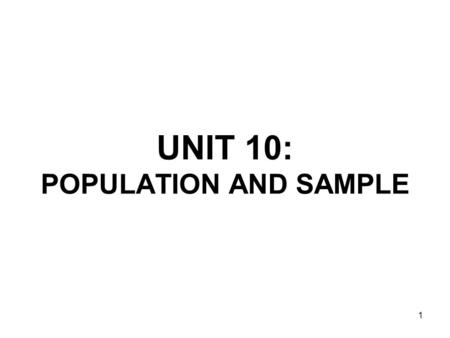 1 UNIT 10: POPULATION AND SAMPLE. 2 Population The entire set of people, things or objects to be studied An element is a single member of the population.