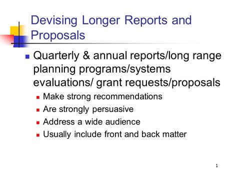 1 Devising Longer Reports and Proposals Quarterly & annual reports/long range planning programs/systems evaluations/ grant requests/proposals Make strong.