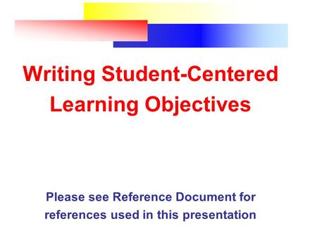 Writing Student-Centered Learning Objectives Please see Reference Document for references used in this presentation.