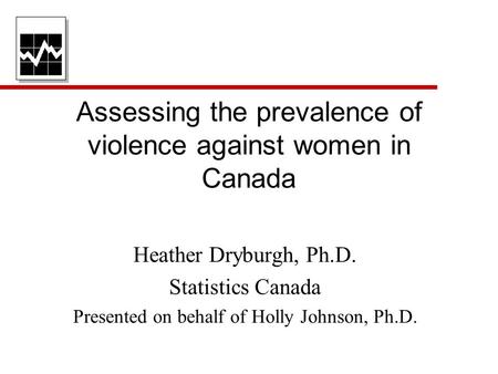Assessing the prevalence of violence against women in Canada Heather Dryburgh, Ph.D. Statistics Canada Presented on behalf of Holly Johnson, Ph.D.