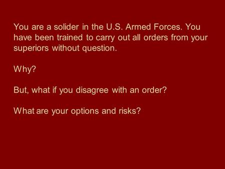 You are a solider in the U.S. Armed Forces. You have been trained to carry out all orders from your superiors without question. Why? But, what if you disagree.