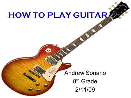 HOW TO PLAY GUITAR Andrew Soriano 8 th Grade 2/11/09.