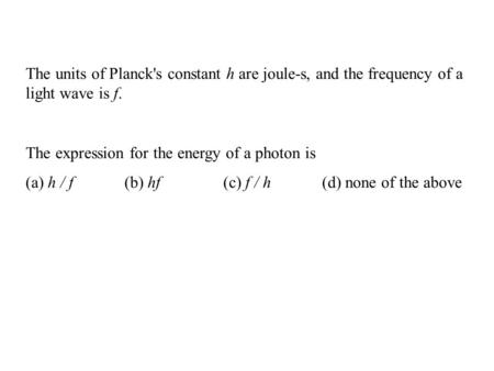 The units of Planck's constant h are joule-s, and the frequency of a light wave is f. The expression for the energy of a photon is (a) h / f(b) hf(c) f.
