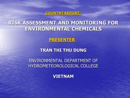 COUNTRY REPORT : RISK ASSESSMENT AND MONITORING FOR ENVIRONMENTAL CHEMICALS PRESENTER : TRAN THI THU DUNG ENVIRONMENTAL DEPARTMENT OF HYDROMETEOROLOGICAL.