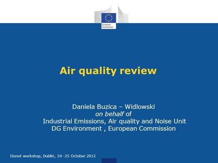 E Eionet workshop, Dublin, 24 -25 October 2012 Air quality review Daniela Buzica – Widlowski on behalf of Industrial Emissions, Air quality and Noise Unit.