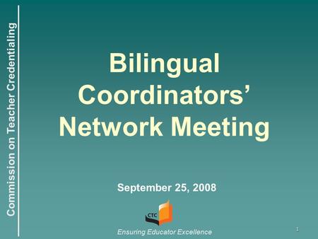 Commission on Teacher Credentialing Ensuring Educator Excellence 1 Bilingual Coordinators’ Network Meeting September 25, 2008.