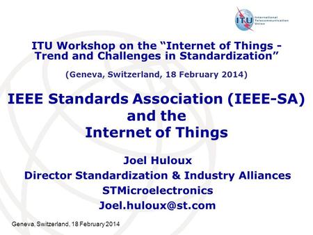 Geneva, Switzerland, 18 February 2014 IEEE Standards Association (IEEE-SA) and the Internet of Things Joel Huloux Director Standardization & Industry Alliances.