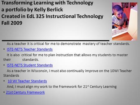 Transforming Learning with Technology a portfolio by Kelly Berlick Created in EdL 325 Instructional Technology Fall 2009 As a teacher it is critical for.