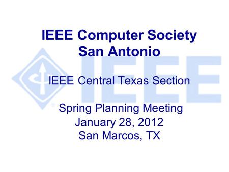 IEEE Computer Society San Antonio IEEE Central Texas Section Spring Planning Meeting January 28, 2012 San Marcos, TX.