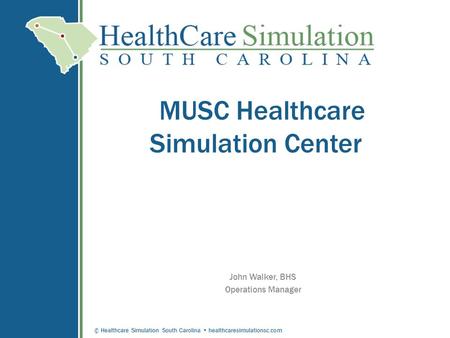 © Healthcare Simulation South Carolina healthcaresimulationsc.com MUSC Healthcare Simulation Center John Walker, BHS Operations Manager.