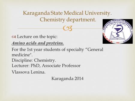   Lecture on the topic: А mino acids and proteins. For the 1st year students of specialty “General medicine. Discipline: Chemistry. Lecturer: PhD, Associate.