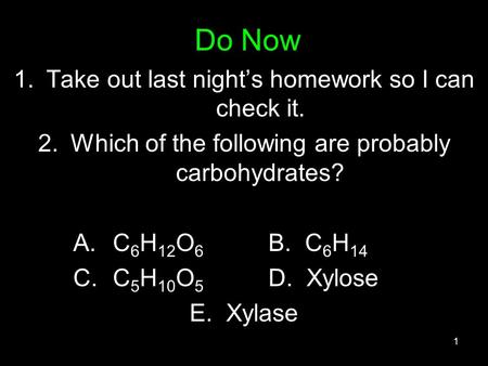 Do Now 1.Take out last night’s homework so I can check it. 2.Which of the following are probably carbohydrates? A.C 6 H 12 O 6 B. C 6 H 14 C.C 5 H 10 O.