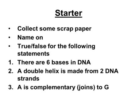 Starter Collect some scrap paper Name on True/false for the following statements 1.There are 6 bases in DNA 2.A double helix is made from 2 DNA strands.