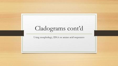 Cladograms cont’d Using morphology, DNA or amino acid sequences.
