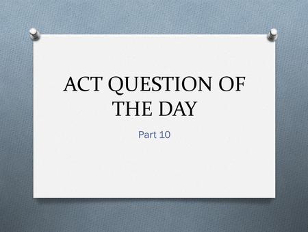 ACT QUESTION OF THE DAY Part 10. 1. How many questions are on the math portion of the ACT? A. 30 B. 45 C. 60 D. 90.