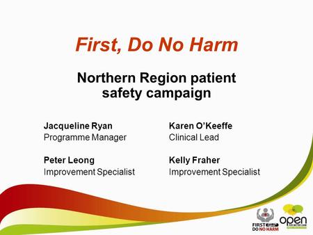 First, Do No Harm Northern Region patient safety campaign Jacqueline RyanKaren O’Keeffe Programme ManagerClinical Lead Peter LeongKelly FraherImprovement.