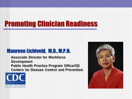 Promoting Clinician Readiness Maureen Lichtveld, M.D., M.P.H. Associate Director for Workforce Development Public Health Practice Program Office/OD Centers.