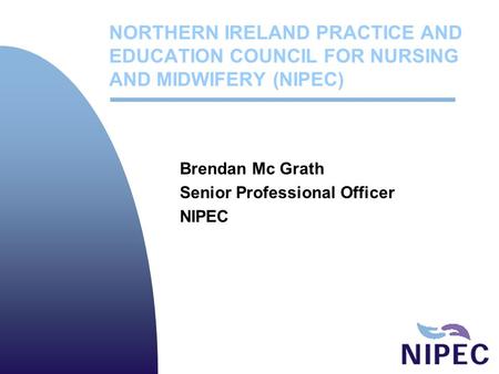 NORTHERN IRELAND PRACTICE AND EDUCATION COUNCIL FOR NURSING AND MIDWIFERY (NIPEC) Brendan Mc Grath Senior Professional Officer NIPEC.