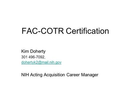 FAC-COTR Certification Kim Doherty 301 496-7092, NIH Acting Acquisition Career Manager.