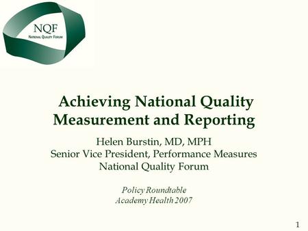 1 NQF THE NATIONAL QUALITY FORUM Achieving National Quality Measurement and Reporting Helen Burstin, MD, MPH Senior Vice President, Performance Measures.