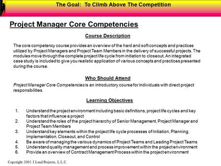 The Goal: To Climb Above The Competition Copyright 2005: I Lead Projects, L.L.C. Course Description Project Manager Core Competencies The core competency.