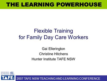 2007 TAFE NSW TEACHING AND LEARNING CONFERENCE Flexible Training for Family Day Care Workers Gai Ellerington Christine Hitchens Hunter Institute TAFE NSW.