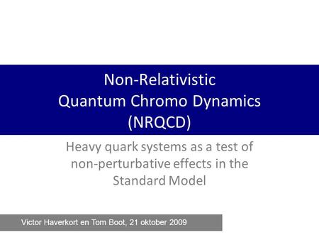 Non-Relativistic Quantum Chromo Dynamics (NRQCD) Heavy quark systems as a test of non-perturbative effects in the Standard Model Victor Haverkort en Tom.