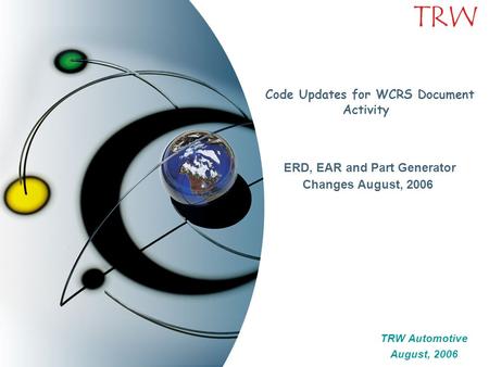 TRW Code Updates for WCRS Document Activity ERD, EAR and Part Generator Changes August, 2006 TRW Automotive August, 2006 TRW Automotive August, 2006.