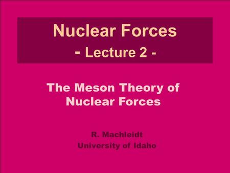 R. MachleidtNuclear Forces - Lecture 2 Meson Theory (2013) 1 Nuclear Forces - Lecture 2 - R. Machleidt University of Idaho The Meson Theory of Nuclear.