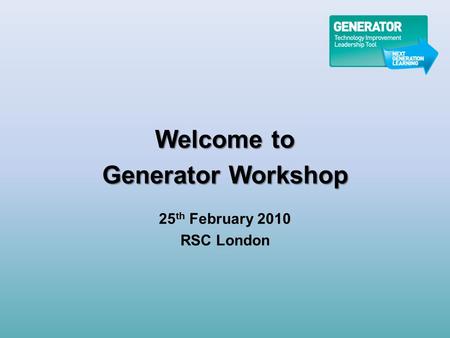 Welcome to Generator Workshop 25 th February 2010 RSC London.