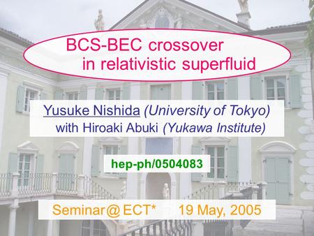 1/23 BCS-BEC crossover in relativistic superfluid Yusuke Nishida (University of Tokyo) with Hiroaki Abuki (Yukawa Institute) ECT*19 May, 2005.