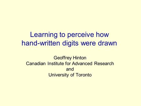 Learning to perceive how hand-written digits were drawn Geoffrey Hinton Canadian Institute for Advanced Research and University of Toronto.