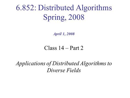 6.852: Distributed Algorithms Spring, 2008 April 1, 2008 Class 14 – Part 2 Applications of Distributed Algorithms to Diverse Fields.