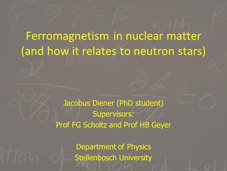 Ferromagnetism in nuclear matter (and how it relates to neutron stars) Jacobus Diener (PhD student) Supervisors: Prof FG Scholtz and Prof HB Geyer Department.