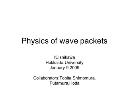Physics of wave packets K.Ishikawa Hokkaido University January 9 2009 Collaborators:Tobita,Shimomura, Futamura,Hotta.