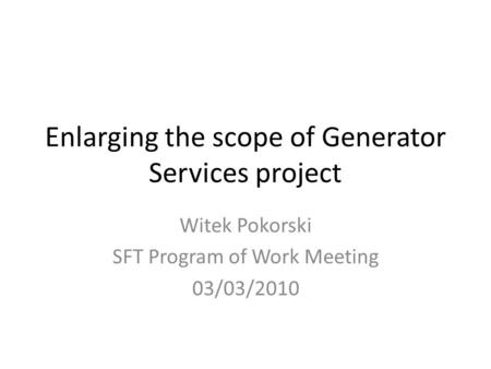 Enlarging the scope of Generator Services project Witek Pokorski SFT Program of Work Meeting 03/03/2010.