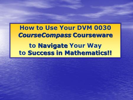 CourseCompass Courseware How to Use Your DVM 0030 CourseCompass Courseware Navigate Success in Mathematics!! to Navigate Your Way to Success in Mathematics!!