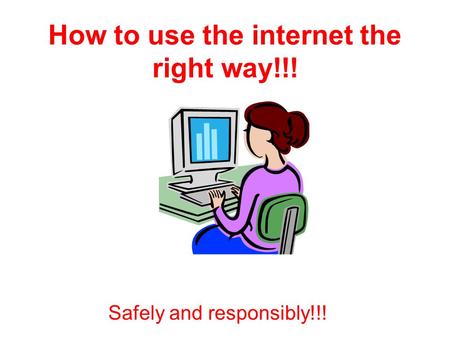 How to use the internet the right way!!! Safely and responsibly!!!