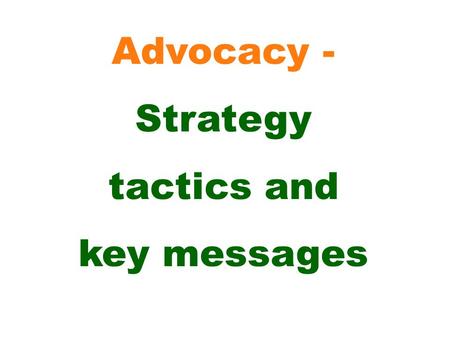 Advocacy - Strategy tactics and key messages. Formulate an action plan (including some or all of the following tactics) - consider what human and financial.