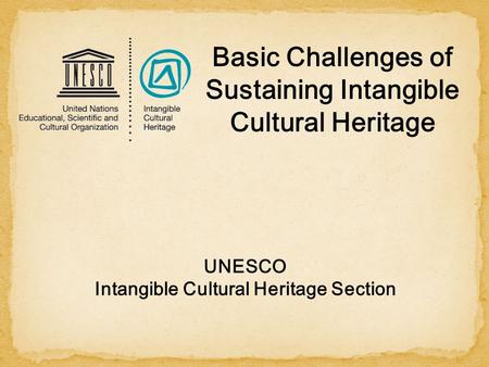 UNESCO Intangible Cultural Heritage Section Basic Challenges of Sustaining Intangible Cultural Heritage.