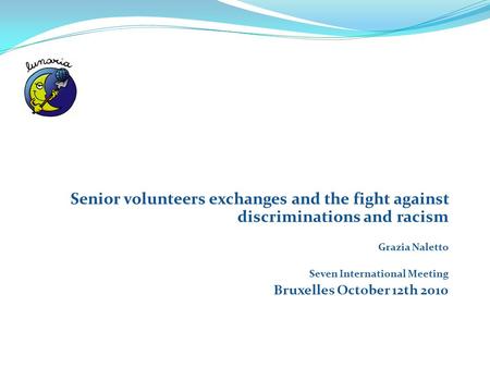Senior volunteers exchanges and the fight against discriminations and racism Grazia Naletto Seven International Meeting Bruxelles October 12th 2010.