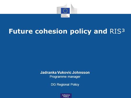 Future cohesion policy and RIS³ Jadranka Vukovic Johnsson Programme manager DG Regional Policy Cohesion Policy.