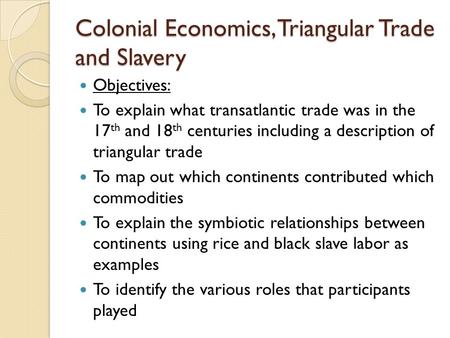 Colonial Economics, Triangular Trade and Slavery Objectives: To explain what transatlantic trade was in the 17 th and 18 th centuries including a description.