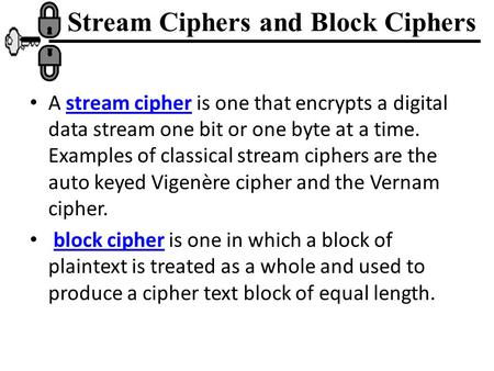 Stream Ciphers and Block Ciphers A stream cipher is one that encrypts a digital data stream one bit or one byte at a time. Examples of classical stream.