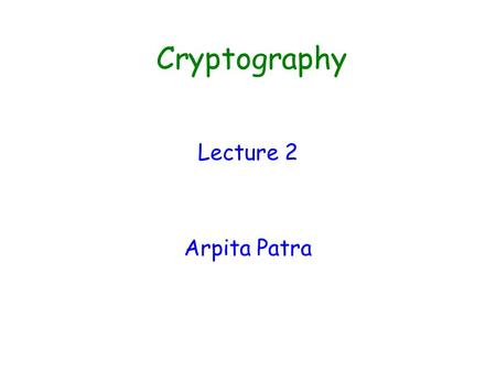 Cryptography Lecture 2 Arpita Patra. Summary of Last Class  Introduction  Secure Communication in Symmetric Key setting >> SKE is the required primitive.